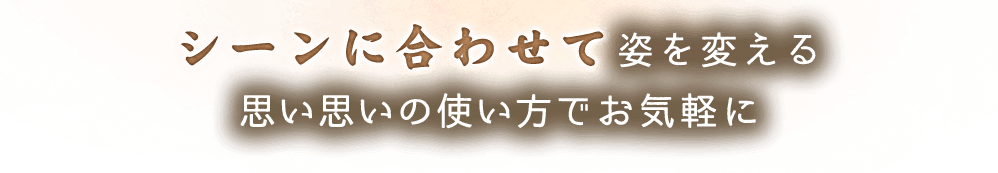 シーンに合わせて姿を変える